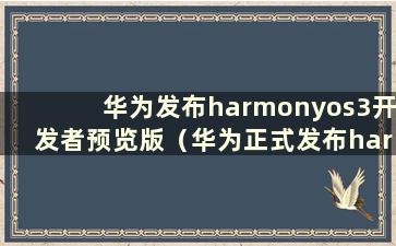 华为发布harmonyos3开发者预览版（华为正式发布harmonyos 2）